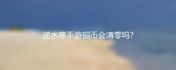 逆水寒手游铜币会清零吗？