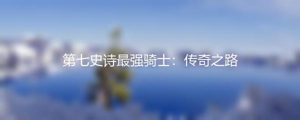 第七史诗最强骑士：传奇之路