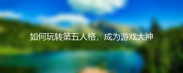 如何玩转第五人格，成为游戏大神