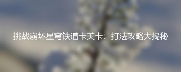 挑战崩坏星穹铁道卡芙卡：打法攻略大揭秘