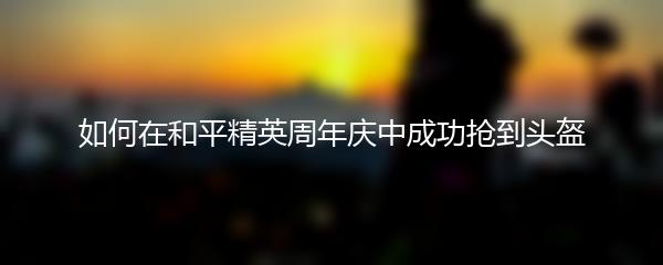 如何在和平精英周年庆中成功抢到头盔