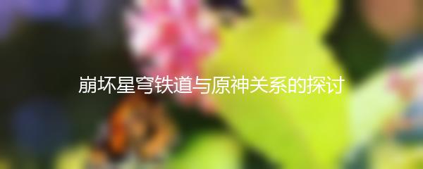 崩坏星穹铁道与原神关系的探讨