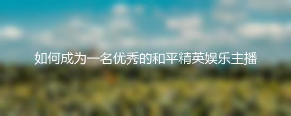 如何成为一名优秀的和平精英娱乐主播