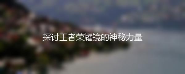 探讨王者荣耀镜的神秘力量
