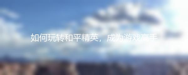 如何玩转和平精英，成为游戏高手