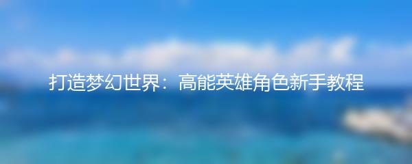 打造梦幻世界：高能英雄角色新手教程
