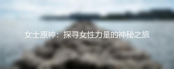 女士原神：探寻女性力量的神秘之旅