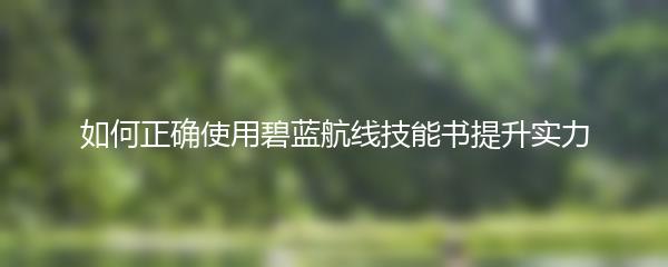 如何正确使用碧蓝航线技能书提升实力