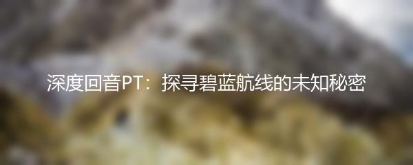 深度回音PT：探寻碧蓝航线的未知秘密