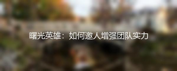 曙光英雄：如何邀人增强团队实力