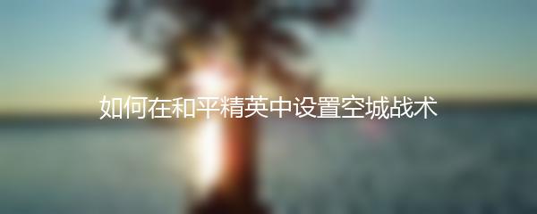 如何在和平精英中设置空城战术