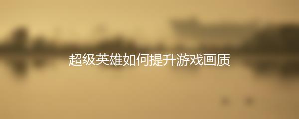 超级英雄如何提升游戏画质