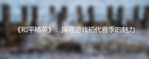 《和平精英》：探寻游戏初代赛季的魅力