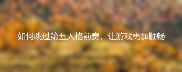 如何跳过第五人格前奏，让游戏更加顺畅
