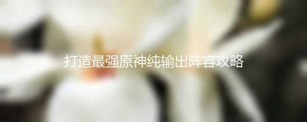 打造最强原神纯输出阵容攻略