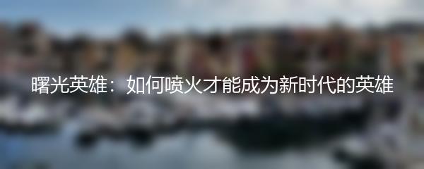曙光英雄：如何喷火才能成为新时代的英雄