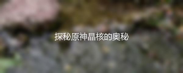 探秘原神晶核的奥秘