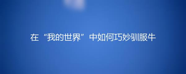 在“我的世界”中如何巧妙驯服牛