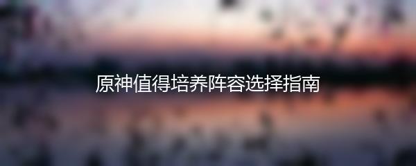 原神值得培养阵容选择指南