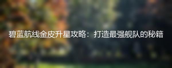 碧蓝航线金皮升星攻略：打造最强舰队的秘籍