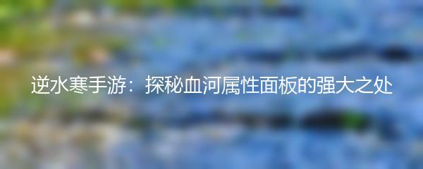 逆水寒手游：探秘血河属性面板的强大之处