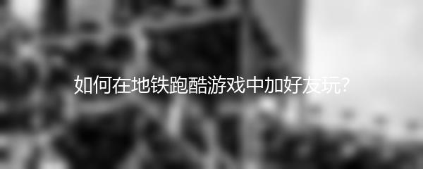 如何在地铁跑酷游戏中加好友玩？