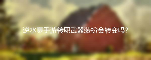 逆水寒手游转职武器装扮会转变吗？