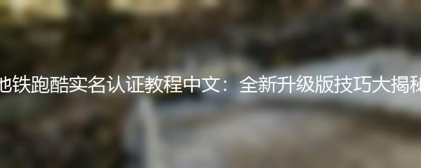 地铁跑酷实名认证教程中文：全新升级版技巧大揭秘