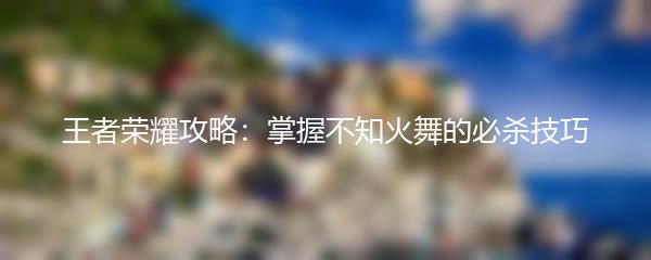王者荣耀攻略：掌握不知火舞的必杀技巧