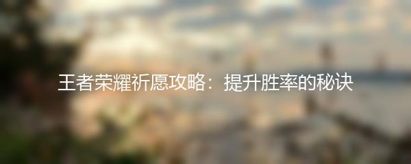 王者荣耀祈愿攻略：提升胜率的秘诀