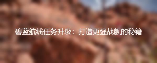 碧蓝航线任务升级：打造更强战舰的秘籍