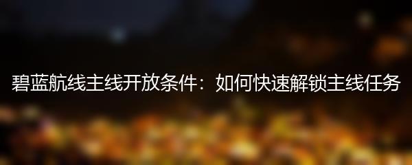 碧蓝航线主线开放条件：如何快速解锁主线任务