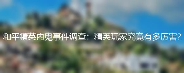和平精英内鬼事件调查：精英玩家究竟有多厉害？