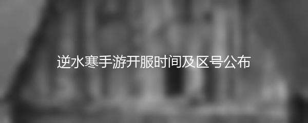 逆水寒手游开服时间及区号公布