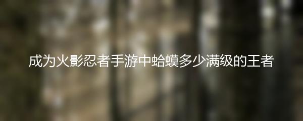 成为火影忍者手游中蛤蟆多少满级的王者