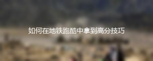 如何在地铁跑酷中拿到高分技巧