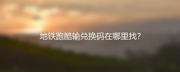 地铁跑酷输兑换码在哪里找？