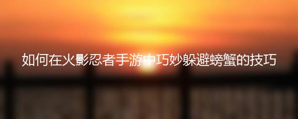 如何在火影忍者手游中巧妙躲避螃蟹的技巧