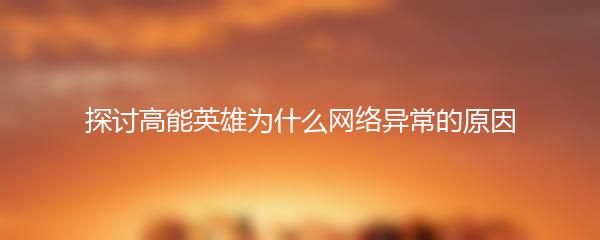 探讨高能英雄为什么网络异常的原因