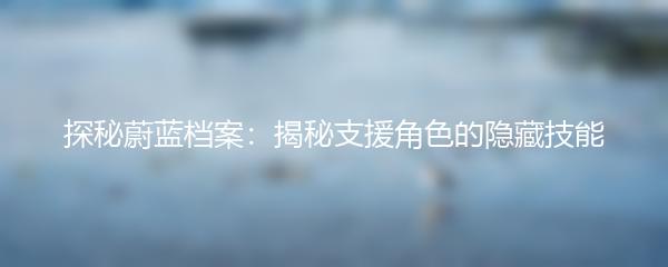 探秘蔚蓝档案：揭秘支援角色的隐藏技能