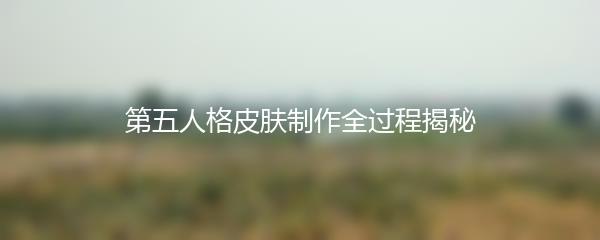 第五人格皮肤制作全过程揭秘