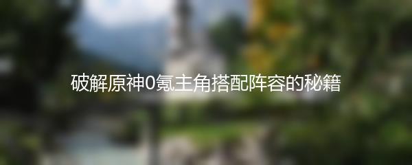 破解原神0氪主角搭配阵容的秘籍