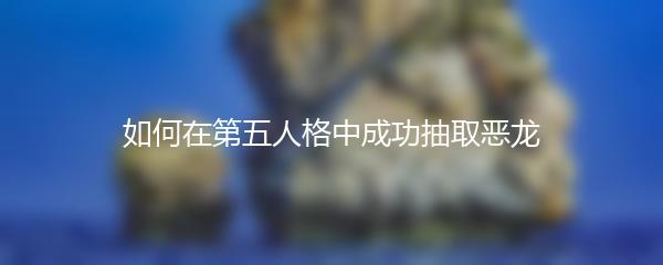如何在第五人格中成功抽取恶龙