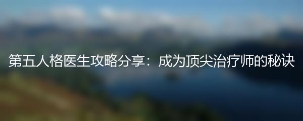 第五人格医生攻略分享：成为顶尖治疗师的秘诀