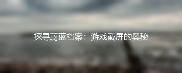 探寻蔚蓝档案：游戏截屏的奥秘