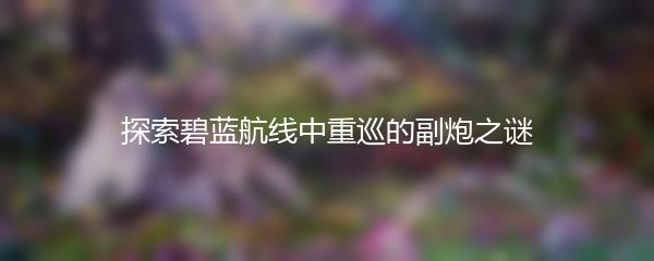 探索碧蓝航线中重巡的副炮之谜