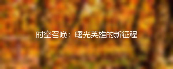 时空召唤：曙光英雄的新征程