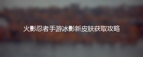 火影忍者手游冰影新皮肤获取攻略