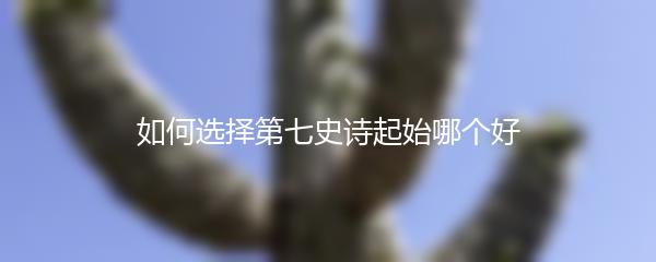 如何选择第七史诗起始哪个好