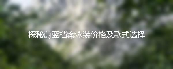 探秘蔚蓝档案泳装价格及款式选择